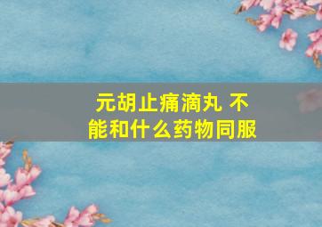 元胡止痛滴丸 不能和什么药物同服